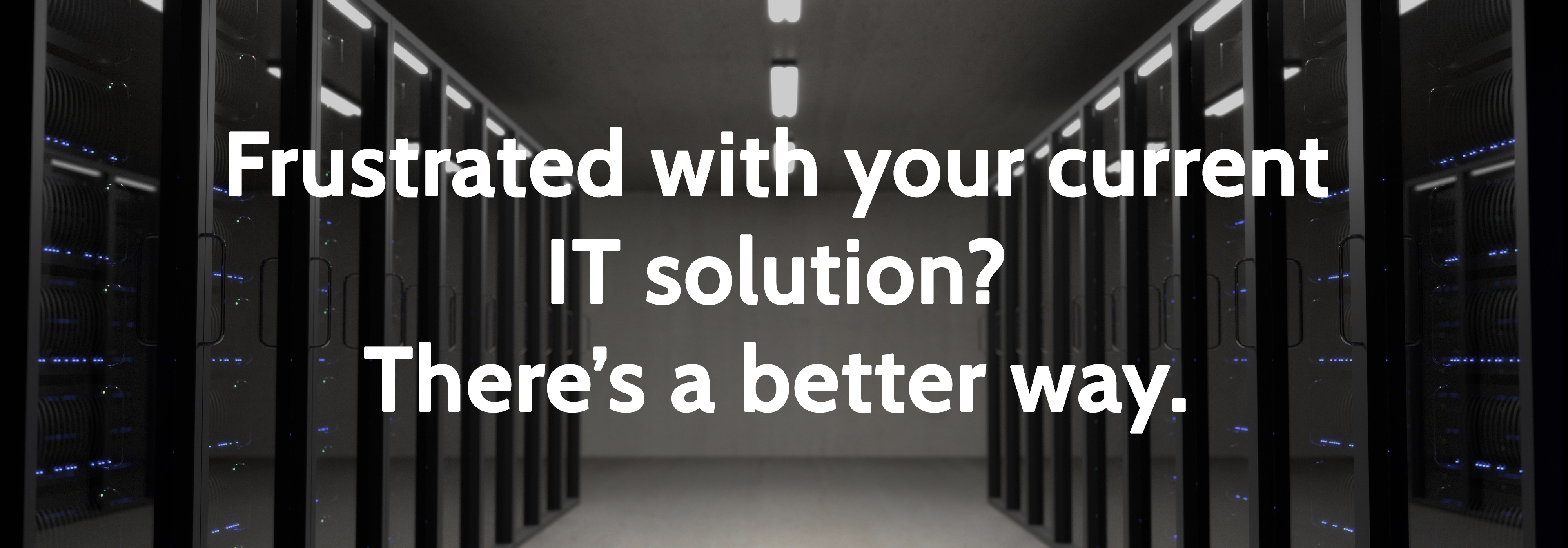 A room full of network servers. Text that reads: Frustrated with your current IT solution? There's a better way.